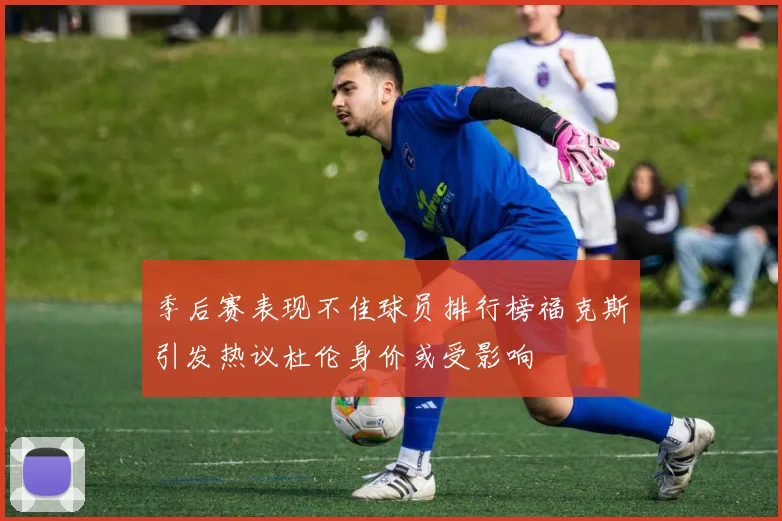 季后赛表现不佳球员排行榜福克斯引发热议杜伦身价或受影响