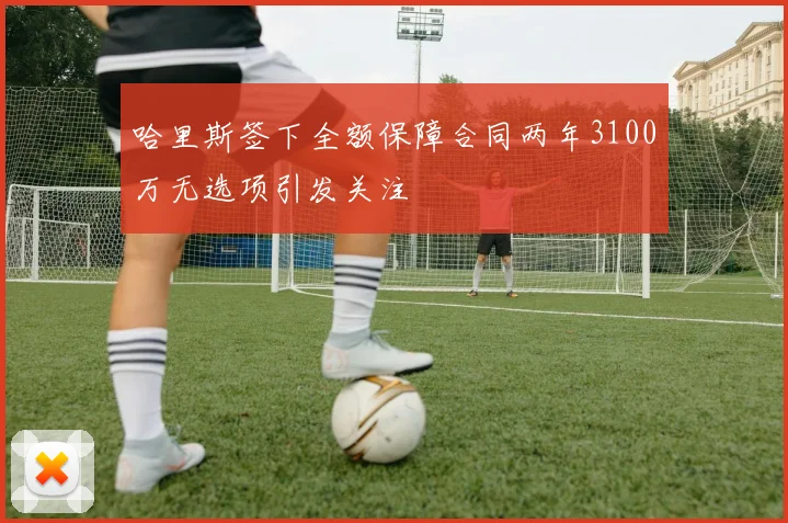 哈里斯签下全额保障合同两年3100万无选项引发关注