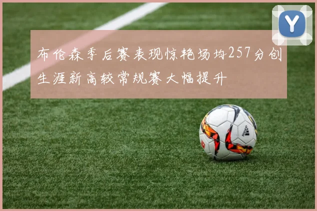 布伦森季后赛表现惊艳场均257分创生涯新高较常规赛大幅提升