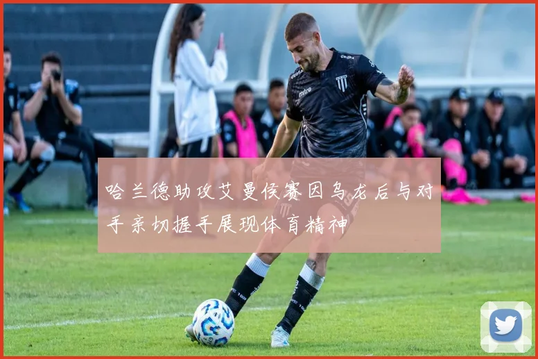 哈兰德助攻艾曼侯赛因乌龙后与对手亲切握手展现体育精神