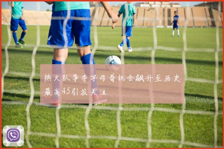 热火队争夺字母哥机会飙升至历史最高45引发关注