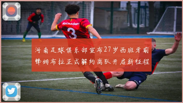 河南足球俱乐部宣布27岁西班牙前锋姆布拉正式解约离队开启新征程