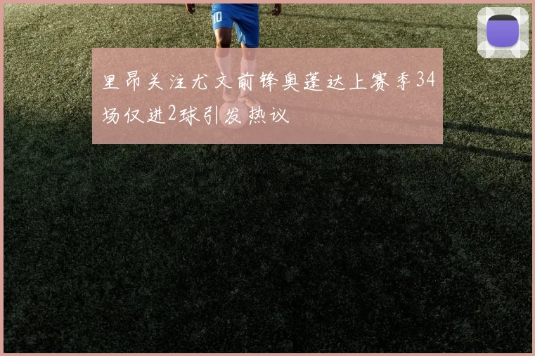 里昂关注尤文前锋奥蓬达上赛季34场仅进2球引发热议