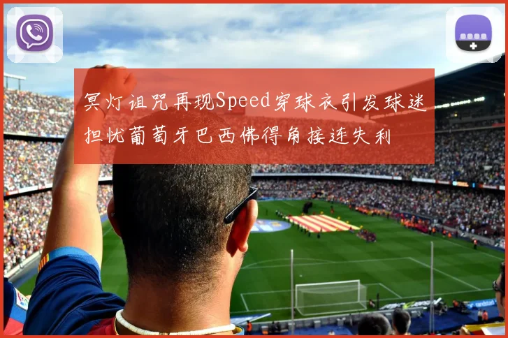 冥灯诅咒再现Speed穿球衣引发球迷担忧葡萄牙巴西佛得角接连失利