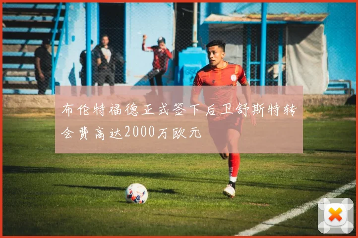 布伦特福德正式签下后卫舒斯特转会费高达2000万欧元